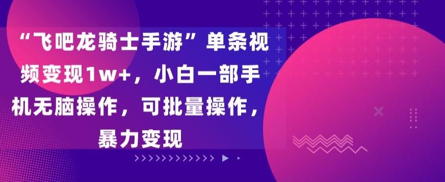 “飞吧龙骑士手游”单条视频变现1w+，小白一部手机无脑操作，可批量操作，暴力变现【揭秘】-心语项目网
