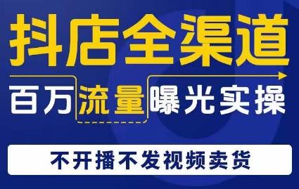 抖店全渠道百万流量曝光实操，不开播不发视频带货-心语项目网