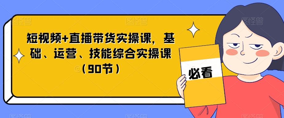 短视频+直播带货实操课，基础、运营、技能综合实操课（90节）-心语项目网