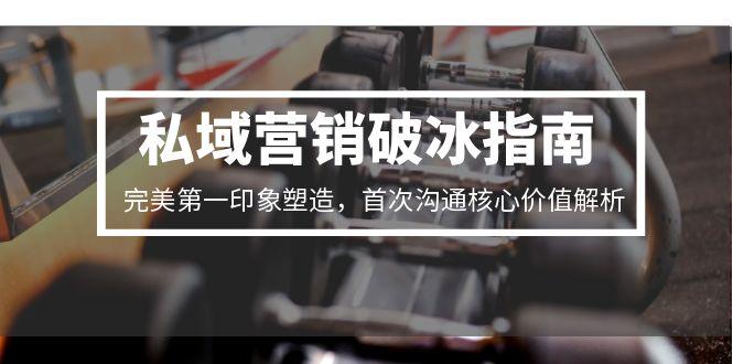 私域营销破冰指南，完美第一印象塑造，首次沟通核心价值解析-心语项目网