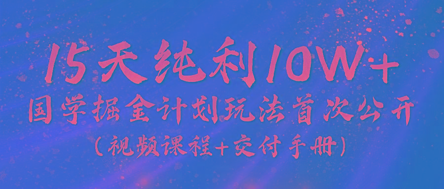 《国学掘金计划2024》实战教学视频，15天纯利10W+(视频课程+交付手册)-心语项目网