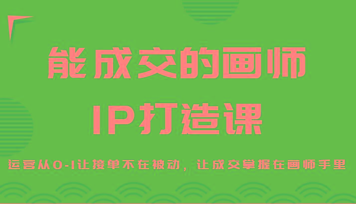 能成交的画师IP打造课，运营从0-1让接单不在被动，让成交掌握在画师手里-心语项目网