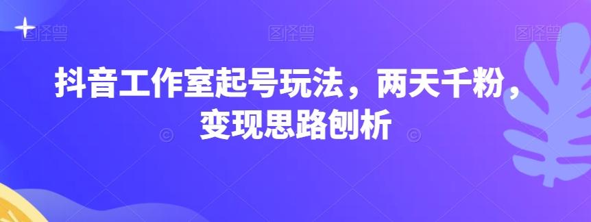 抖音工作室起号玩法,两天千粉,变现思路刨析