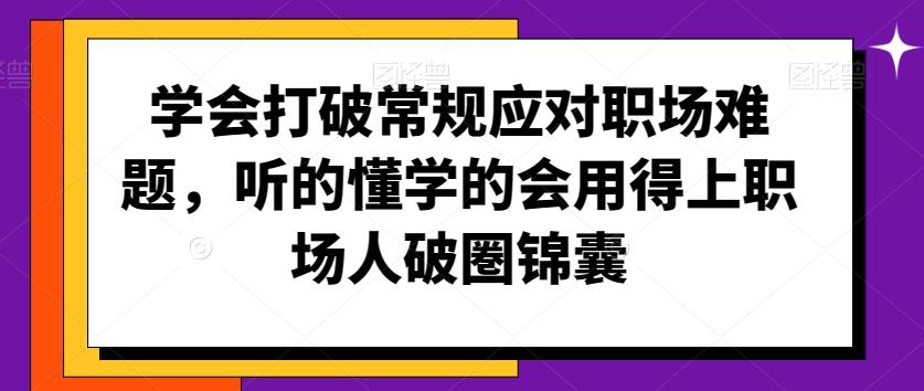 学会打破常规应对职场难题，听的懂学的会用得上职场人破圏锦囊-心语项目网