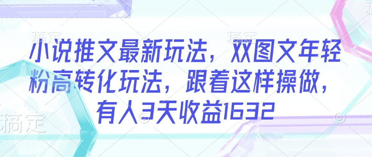小说推文最新玩法，双图文年轻粉高转化玩法，跟着这样操做，有人3天收益1632-心语项目网