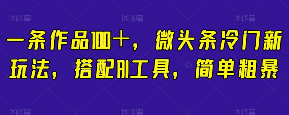 一条作品100＋，微头条冷门新玩法，搭配AI工具，简单粗暴【揭秘】-心语项目网