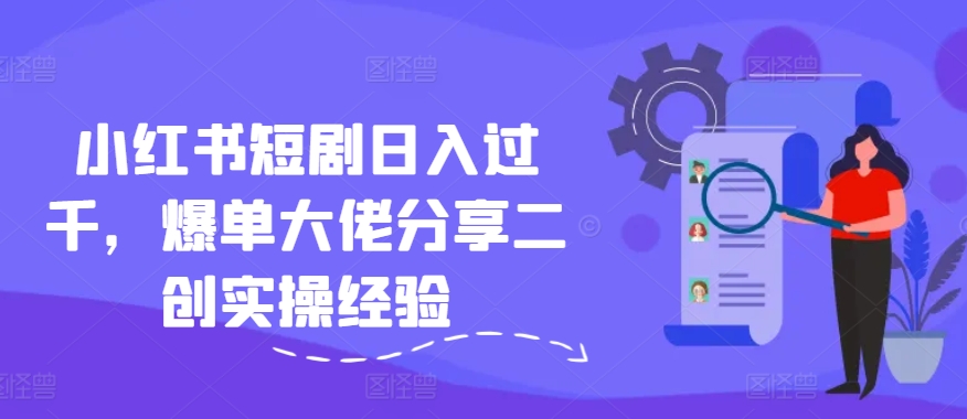 小红书短剧日入过千，爆单大佬分享二创实操经验-心语项目网