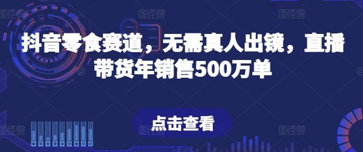 抖音零食赛道，无需真人出镜，直播带货年销售500万单【揭秘】-心语项目网
