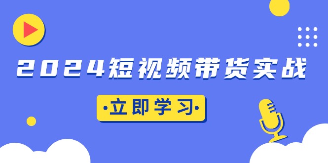 2024短视频带货实战：底层逻辑+实操技巧，橱窗引流、直播带货-心语项目网