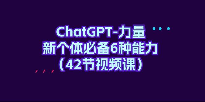 (9684期)ChatGPT-力量 新个体必备6种能力(42节视频课)-心语项目网