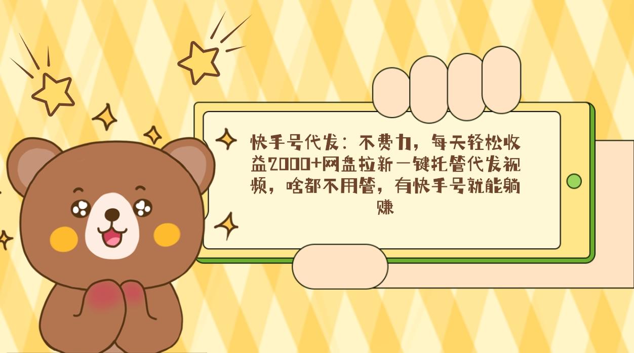 快手号代发：不费力，每天轻松收益2000+网盘拉新一键托管代发视频，啥都…-心语项目网