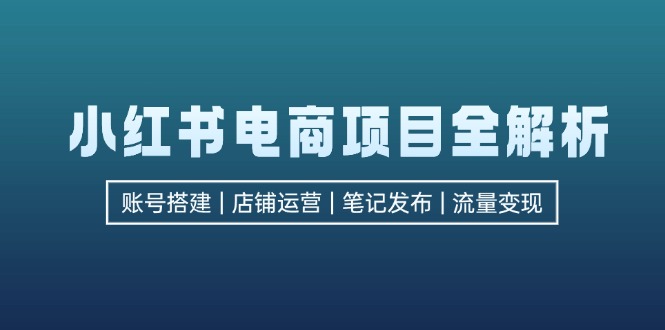 小红书电商项目全解析，包括账号搭建、店铺运营、笔记发布  实现流量变现-心语项目网