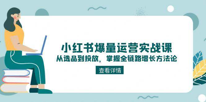 小红书爆量运营实战课:从选品到投放,掌握全链路增长方法论-心语项目网