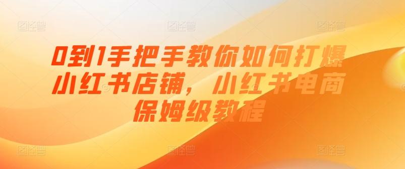 0到1手把手教你如何打爆小红书店铺，小红书电商保姆级教程-心语项目网