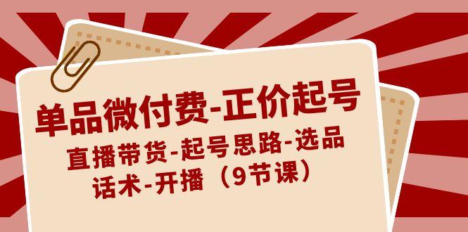 单品微付费正价起号：直播带货-起号思路-选品-话术-开播(9节课)-心语项目网