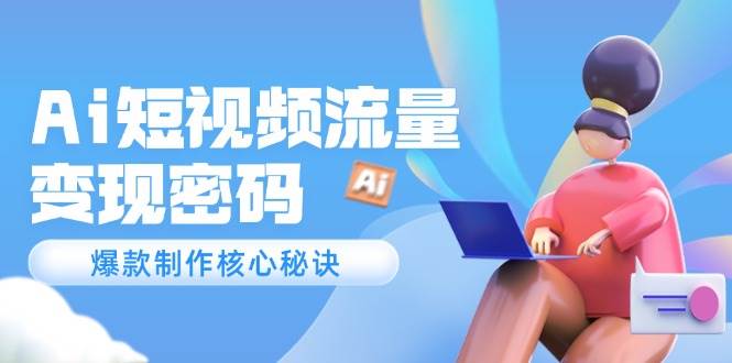 Ai短视频流量密码,爆款制作核心秘诀,120万案例深度解析-心语项目网