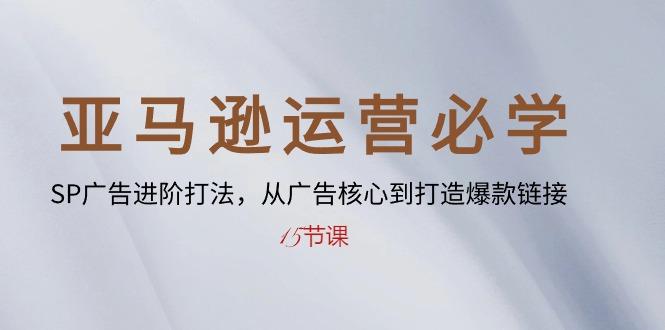 亚马逊运营必学： SP广告进阶打法，从广告核心到打造爆款链接-15节课-心语项目网