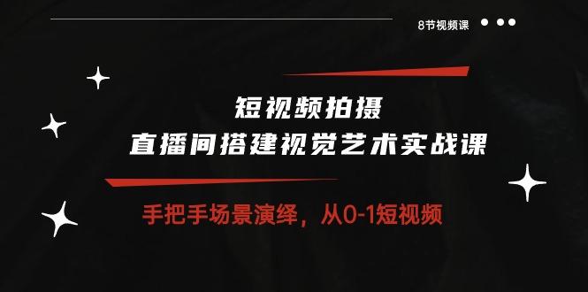 短视频拍摄+直播间搭建视觉艺术实战课：手把手场景演绎 从0-1短视频-8节课-心语项目网