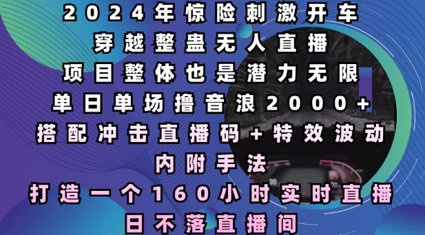 2024年惊险刺激开车穿越整蛊无人直播，单日单场撸音浪2000+，打造一个160小时实时直播日不落直播间【揭秘】-心语项目网