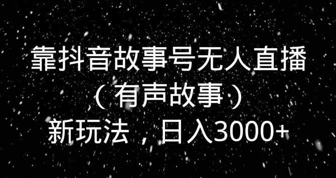 靠抖音故事号无人直播（有声故事）新玩法，日入3000+-心语项目网
