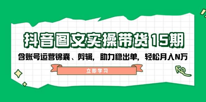抖音图文带货实操第15期:账号运营锦囊、剪辑,助力稳出单,轻松月入N万-心语项目网