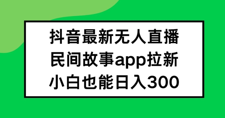 抖音无人直播，民间故事APP拉新，小白也能日入300+【揭秘】-心语项目网
