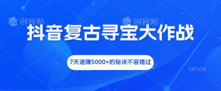 抖音复古寻宝大作战，7天速赚5000+的秘诀不容错过【揭秘】-心语项目网