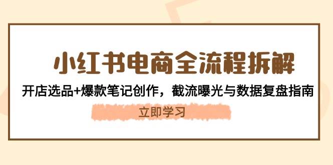 小红书电商全流程拆解:开店选品+爆款笔记创作,截流曝光与数据复盘指南-心语项目网
