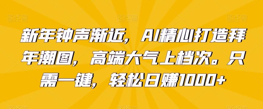 新年钟声渐近，AI精心打造拜年潮图，高端大气上档次。只需一键，轻松日赚1000+【揭秘】-心语项目网