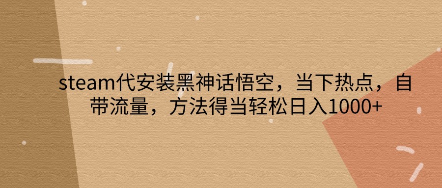 steam代安装黑神话悟空，当下热点，自带流量，方法得当轻松日入1000+-心语项目网