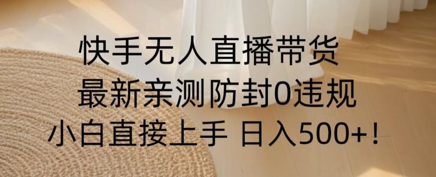 快手无人直播带货从0-1落地教学，最新防封0粉开播，小白可上手日入500+【揭秘】-心语项目网