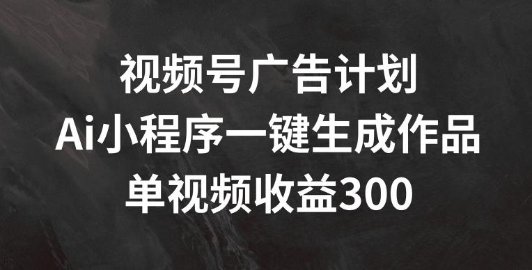 视频号广告计划，AI小程序一键生成作品， 单视频收益300+【揭秘】-心语项目网