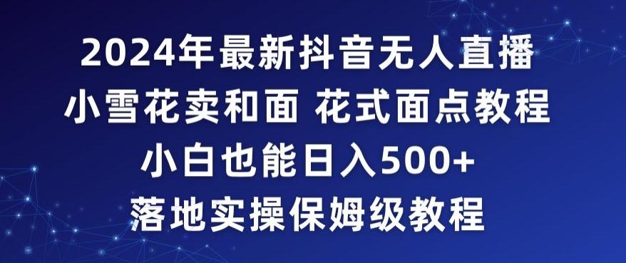 2024年抖音最新无人直播小雪花卖和面、花式面点教程小白也能日入500+落地实操保姆级教程【揭秘】-心语项目网
