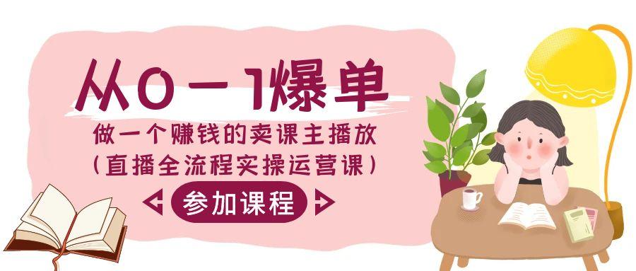 从0-1爆单-做一个赚钱的卖课主播放(直播全流程实操运营课)-心语项目网