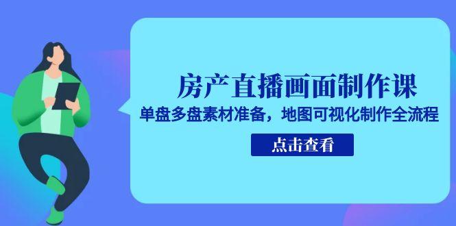 房产直播画面制作课，单盘多盘素材准备，地图可视化制作全流程-心语项目网
