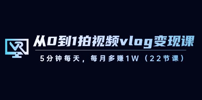 从0到1拍视频vlog变现课，5分钟每天，每月多赚1W（22节课）-心语项目网