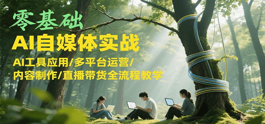 零基础AI自媒体实战,AI工具应用/多平台运营/内容制作/直播带货全流程教学-心语项目网
