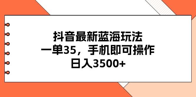 抖音最新蓝海玩法，一单35，手机即可操作，日入3500+，不了解一下真是…-心语项目网