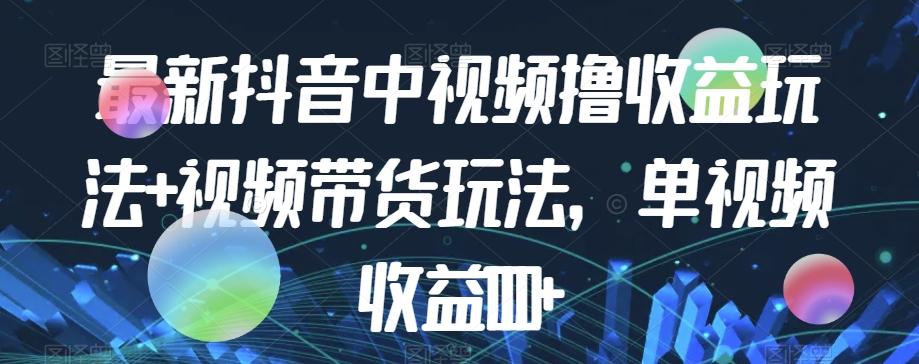 最新抖音中视频撸收益玩法+视频带货，单视频收益1000+-心语项目网