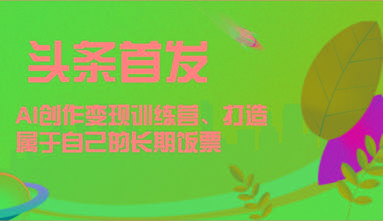 头条首发 AI创作变现训练营，打造属于自己的长期饭票-心语项目网