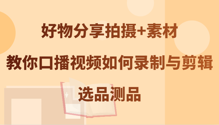 好物分享拍摄+素材，教你口播视频如何录制与剪辑，选品测品-心语项目网