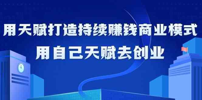 如何利用天赋打造持续赚钱商业模式，用自己天赋去创业(21节课)-心语项目网