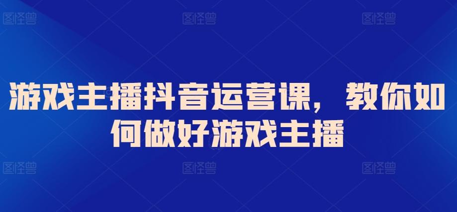 游戏主播抖音运营课，教你如何做好游戏主播-心语项目网