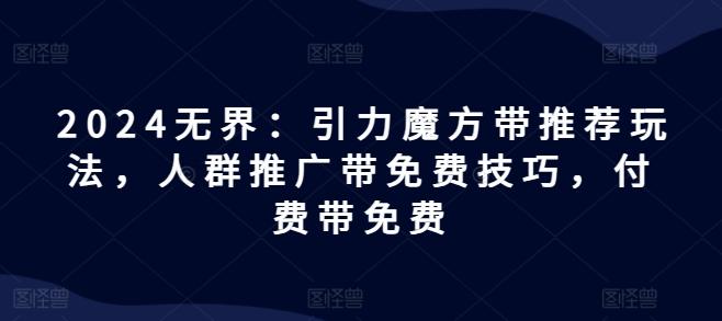 2024无界：引力魔方带推荐玩法，人群推广带免费技巧，付费带免费-心语项目网
