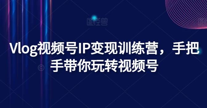 Vlog视频号IP变现训练营，手把手带你玩转视频号-心语项目网