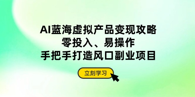 AI蓝海虚拟产品变现攻略，零投入、易操作，手把手打造风口副业项目-心语项目网