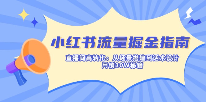 小红书流量掘金指南：直播间高转化：从场景搭建到话术设计，月销30W秘籍-心语项目网