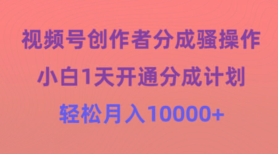 (9656期)视频号创作者分成骚操作，小白1天开通分成计划，轻松月入10000+-心语项目网