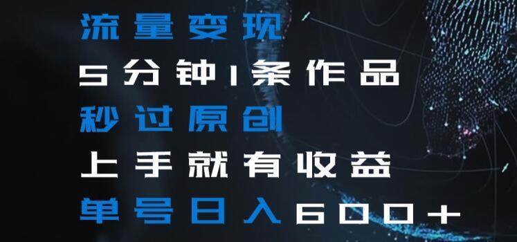流量变现5分钟1条作品秒过原创上手就有收益单号日入600+【揭秘】-心语项目网