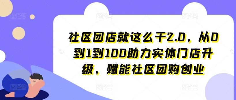 社区团店就这么干2.0，从0到1到100助力实体门店升级，赋能社区团购创业-心语项目网